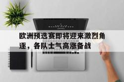 IM电竞app 官方网-欧洲预选赛即将迎来激烈角逐，各队士气高涨备战