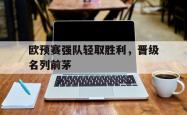 IM电竞下载网站-欧预赛强队轻取胜利，晋级名列前茅
