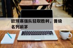 IM电竞下载网站-欧预赛强队轻取胜利，晋级名列前茅