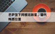 IM电竞app 官方网-巴萨签下阿根廷新星，替代梅西位置
