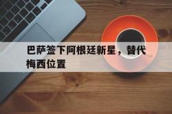 IM电竞app 官方网-巴萨签下阿根廷新星，替代梅西位置