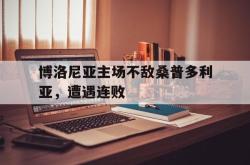 IM电竞app 官方网-博洛尼亚主场不敌桑普多利亚，遭遇连败