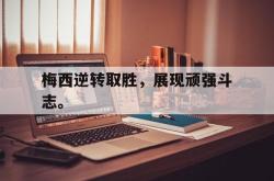 IM电竞下载-梅西逆转取胜，展现顽强斗志。