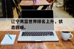 IM电竞app 官方网-辽宁男篮世界排名上升，状态回暖。