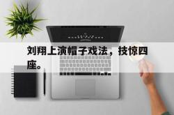 IM电竞app 官方网-刘翔上演帽子戏法，技惊四座。