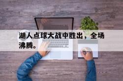 IM电竞下载网站-湖人点球大战中胜出，全场沸腾。