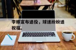 IM电竞app 官方网-李娜宣布退役，球迷纷纷送祝福。