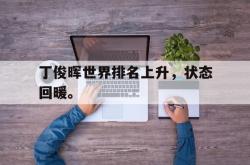 IM电竞下载-丁俊晖世界排名上升，状态回暖。