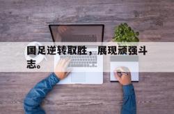 IM电竞app 官方网-国足逆转取胜，展现顽强斗志。