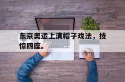 IM电竞app 官方网-东京奥运上演帽子戏法，技惊四座。
