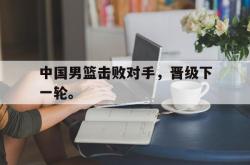 IM电竞下载-中国男篮击败对手，晋级下一轮。