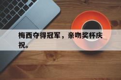 IM电竞app 官方网-梅西夺得冠军，亲吻奖杯庆祝。