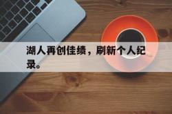 IM电竞下载网站-湖人再创佳绩，刷新个人纪录。