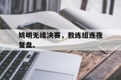 IM电竞下载网站-姚明无缘决赛，教练组连夜复盘。