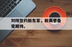 IM电竞下载网站-刘翔签约新东家，新赛季备受期待。
