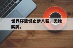 IM电竞app 官方网-世界杯遗憾止步八强，无缘奖牌。