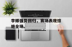 IM电竞下载网站-李娜强势回归，赛场表现惊艳全场。