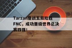 IM电竞下载网站-Tarzan鏖战五局险胜FNC，成功晋级世界总决赛四强！
