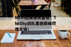 IM电竞app 官方网-NAVI经典镜头重现，TheShy战队重回巅峰燃爆全场！