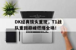 IM电竞下载网站-DK经典镜头重现，T1战队重回巅峰燃爆全场！
