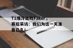 IM电竞下载网站-T1爆冷击败Faker，赛后采访：我们为这一天准备已久！