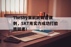 IM电竞app 官方网-TheShy赛前跳舞遭讽刺，SKT用实力成功打脸质疑者！