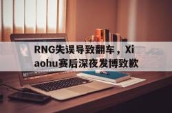IM电竞app 官方网-RNG失误导致翻车，Xiaohu赛后深夜发博致歉