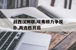 IM电竞下载网站-战西汉姆联,埃弗顿力争反扑,两连胜开局