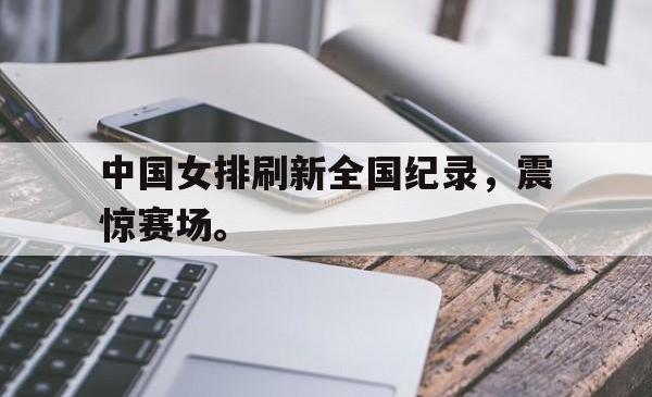 IM电竞下载-中国女排刷新全国纪录，震惊赛场。