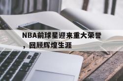 IM电竞app 官方网-NBA前球星迎来重大荣誉，回顾辉煌生涯