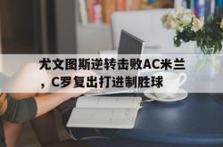 IM电竞下载-尤文图斯逆转击败AC米兰，C罗复出打进制胜球