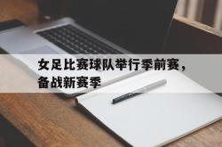 IM电竞app 官方网-女足比赛球队举行季前赛，备战新赛季