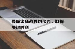 IM电竞app 官方网-曼城客场战胜切尔西，取得关键胜利
