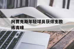 IM电竞下载网站-阿贾克斯年轻球员获得主教练青睐