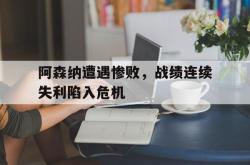 IM电竞下载网站-阿森纳遭遇惨败，战绩连续失利陷入危机