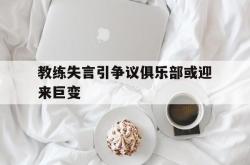 IM电竞app 官方网-教练失言引争议俱乐部或迎来巨变