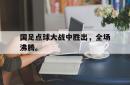 IM电竞下载-国足点球大战中胜出，全场沸腾。