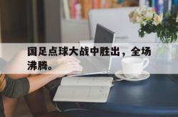 IM电竞下载-国足点球大战中胜出，全场沸腾。