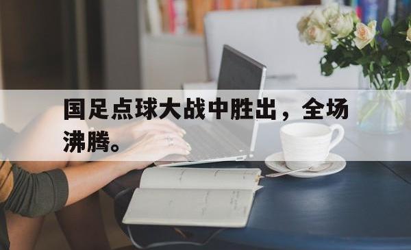 IM电竞下载-国足点球大战中胜出，全场沸腾。