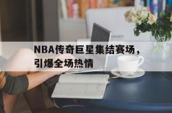 IM电竞app 官方网-NBA传奇巨星集结赛场，引爆全场热情