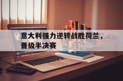 IM电竞app 官方网-意大利强力逆转战胜荷兰，晋级半决赛