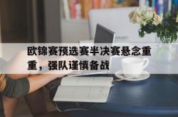 IM电竞app 官方网-欧锦赛预选赛半决赛悬念重重，强队谨慎备战