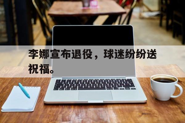 李娜宣布退役，球迷纷纷送祝福。