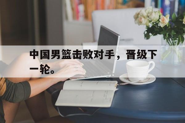 中国男篮击败对手，晋级下一轮。