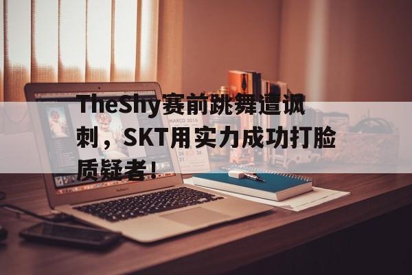TheShy赛前跳舞遭讽刺，SKT用实力成功打脸质疑者！