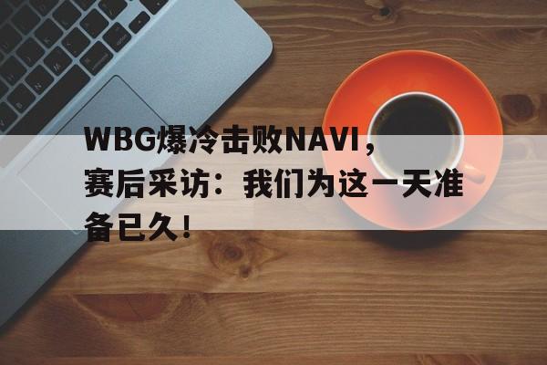 WBG爆冷击败NAVI，赛后采访：我们为这一天准备已久！
