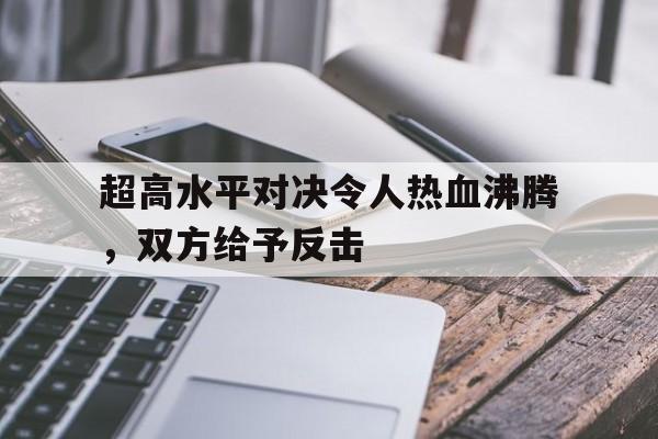 超高水平对决令人热血沸腾，双方给予反击
