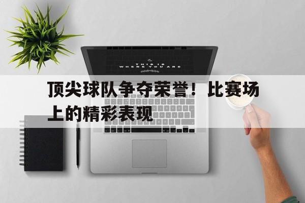 顶尖球队争夺荣誉！比赛场上的精彩表现