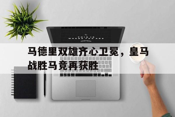 马德里双雄齐心卫冕，皇马战胜马竞再获胜